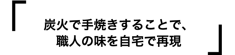 炭火で手焼きすることで、職人の味を自宅で再現