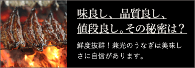味良し、品質良し、値段良し。その秘密は？ 鮮度抜群！兼光のうなぎは美味しさに自信があります。