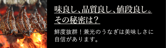 味良し、品質良し、値段良し。その秘密は？ 鮮度抜群！兼光のうなぎは美味しさに自信があります。